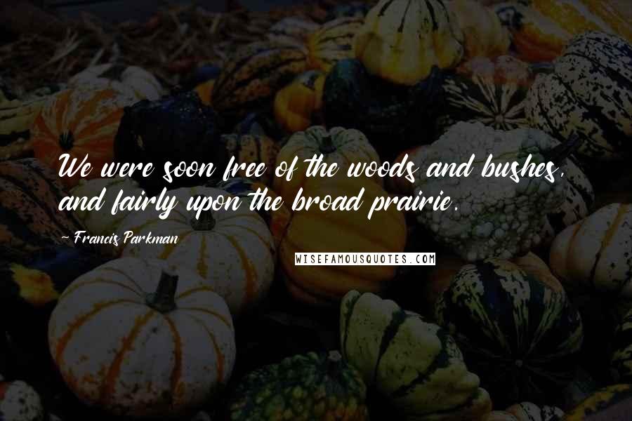Francis Parkman Quotes: We were soon free of the woods and bushes, and fairly upon the broad prairie.