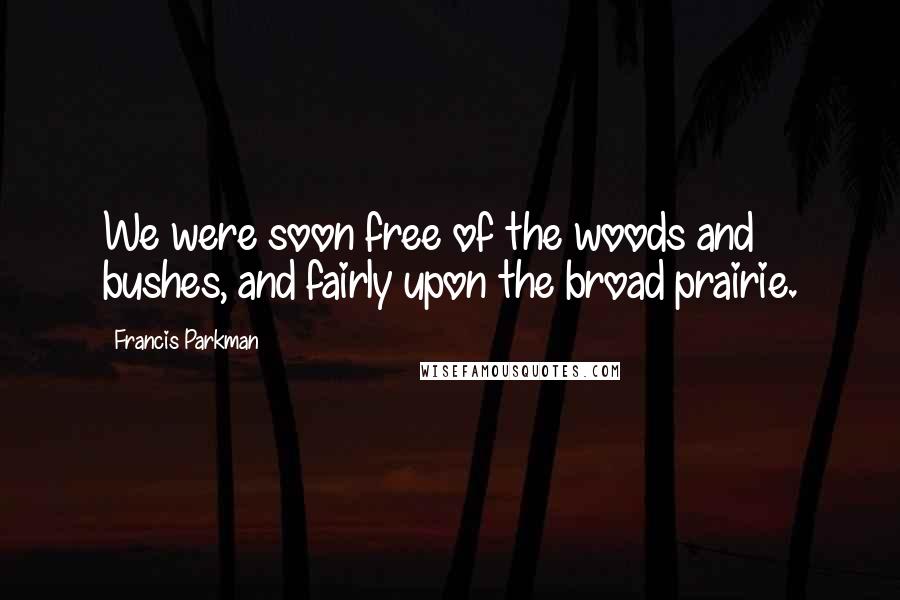 Francis Parkman Quotes: We were soon free of the woods and bushes, and fairly upon the broad prairie.