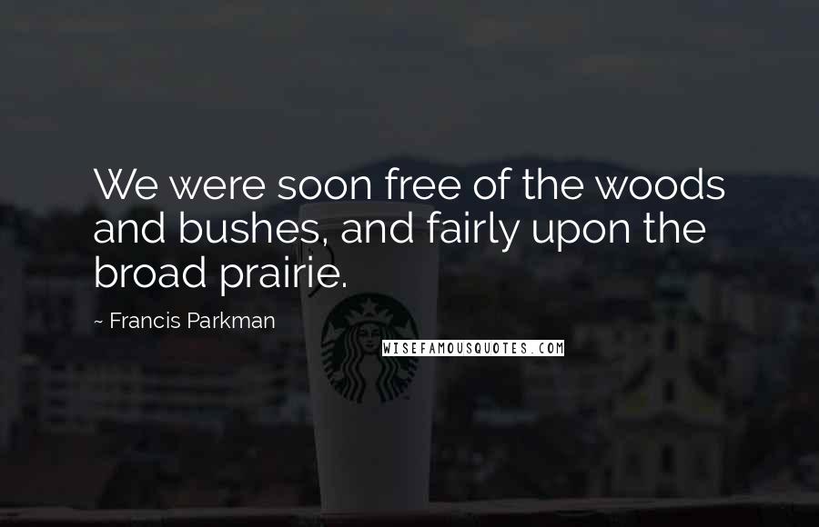 Francis Parkman Quotes: We were soon free of the woods and bushes, and fairly upon the broad prairie.