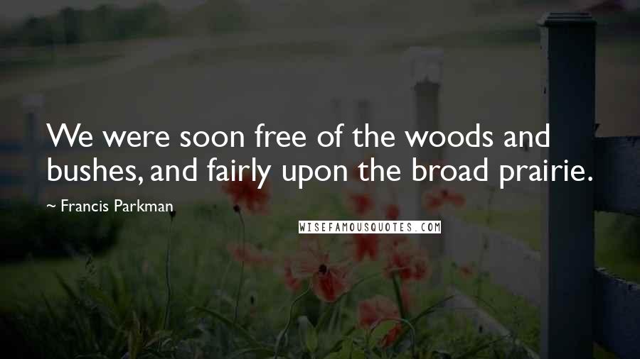 Francis Parkman Quotes: We were soon free of the woods and bushes, and fairly upon the broad prairie.