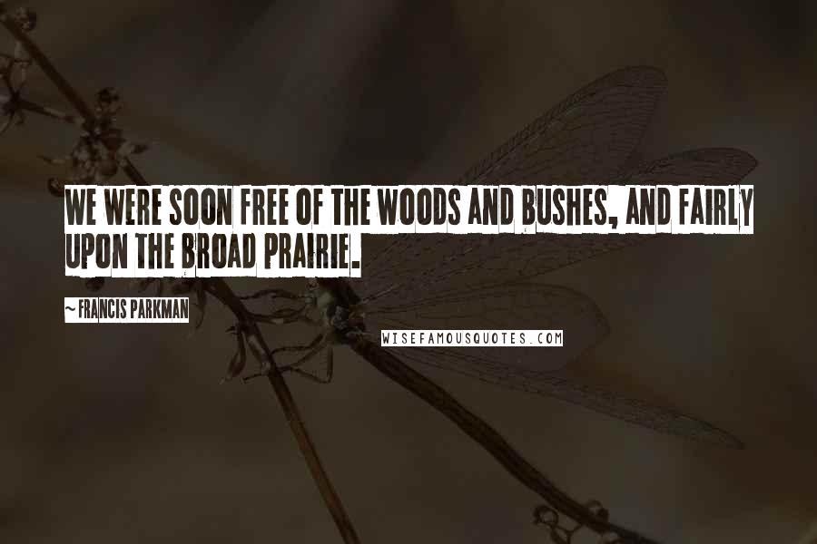Francis Parkman Quotes: We were soon free of the woods and bushes, and fairly upon the broad prairie.