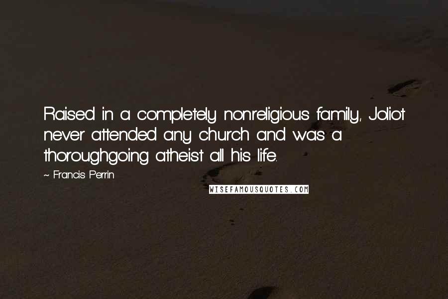 Francis Perrin Quotes: Raised in a completely nonreligious family, Joliot never attended any church and was a thoroughgoing atheist all his life.