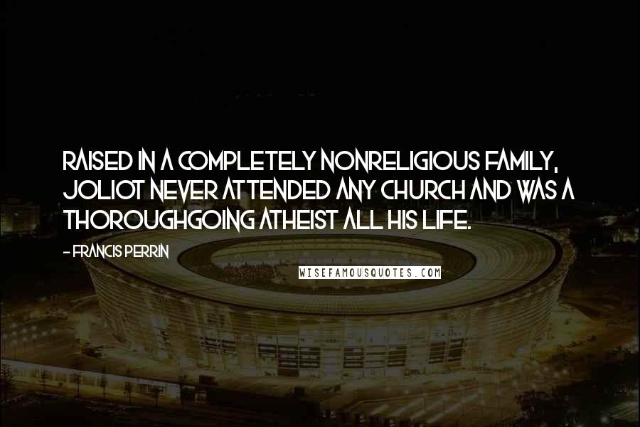 Francis Perrin Quotes: Raised in a completely nonreligious family, Joliot never attended any church and was a thoroughgoing atheist all his life.