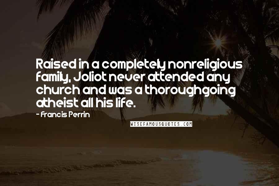 Francis Perrin Quotes: Raised in a completely nonreligious family, Joliot never attended any church and was a thoroughgoing atheist all his life.