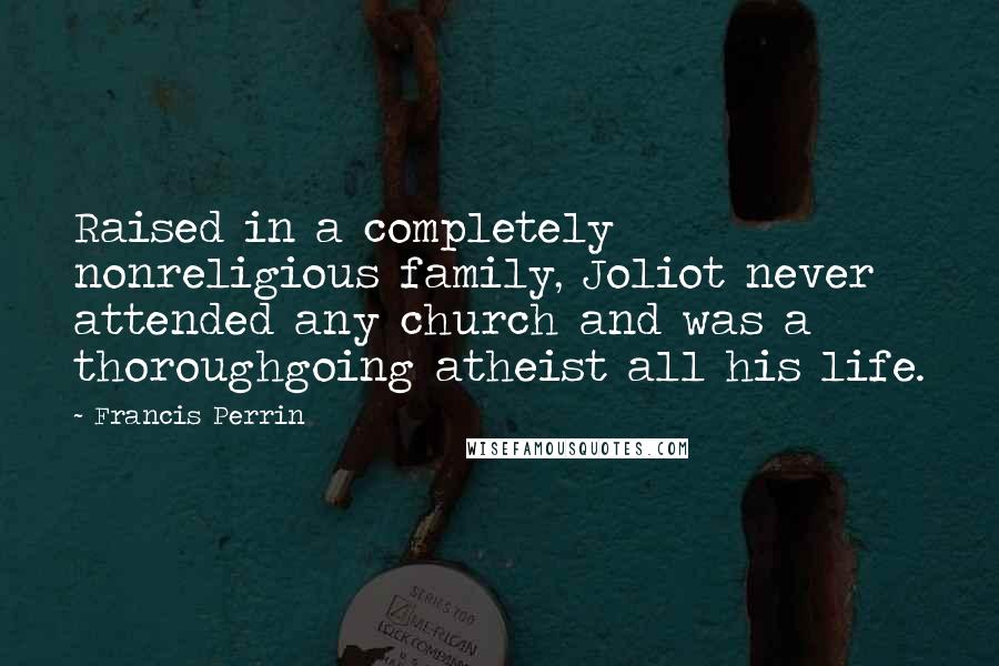 Francis Perrin Quotes: Raised in a completely nonreligious family, Joliot never attended any church and was a thoroughgoing atheist all his life.