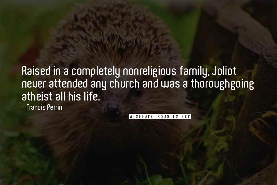 Francis Perrin Quotes: Raised in a completely nonreligious family, Joliot never attended any church and was a thoroughgoing atheist all his life.