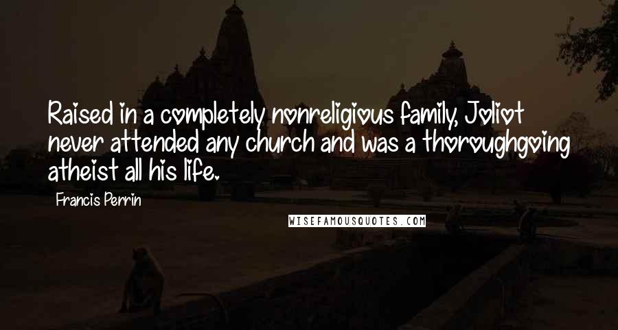 Francis Perrin Quotes: Raised in a completely nonreligious family, Joliot never attended any church and was a thoroughgoing atheist all his life.