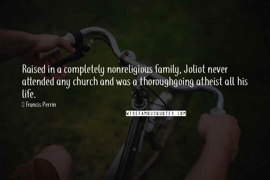 Francis Perrin Quotes: Raised in a completely nonreligious family, Joliot never attended any church and was a thoroughgoing atheist all his life.