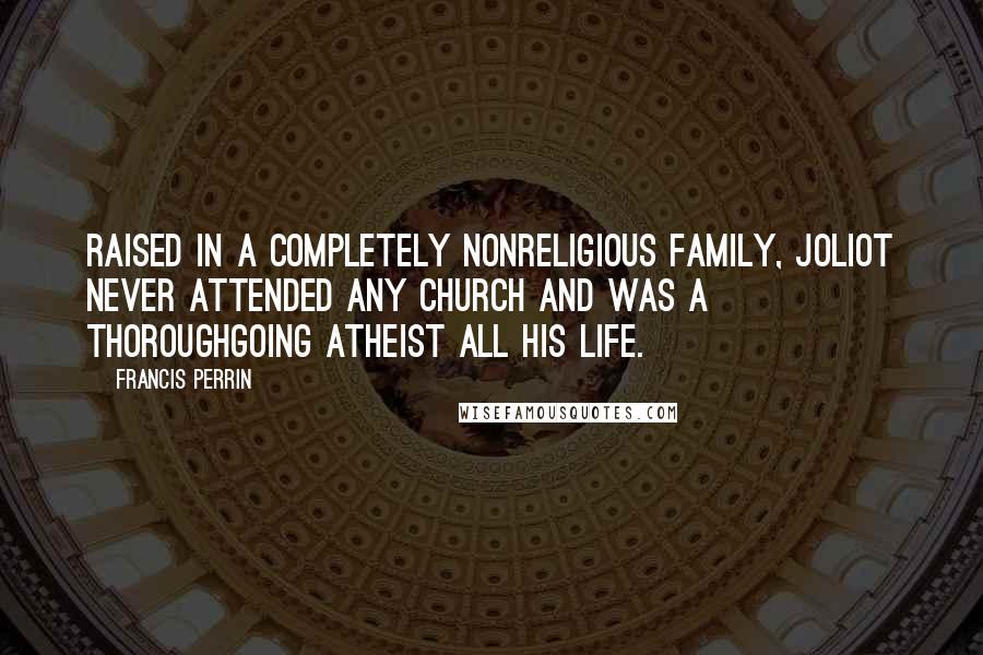 Francis Perrin Quotes: Raised in a completely nonreligious family, Joliot never attended any church and was a thoroughgoing atheist all his life.