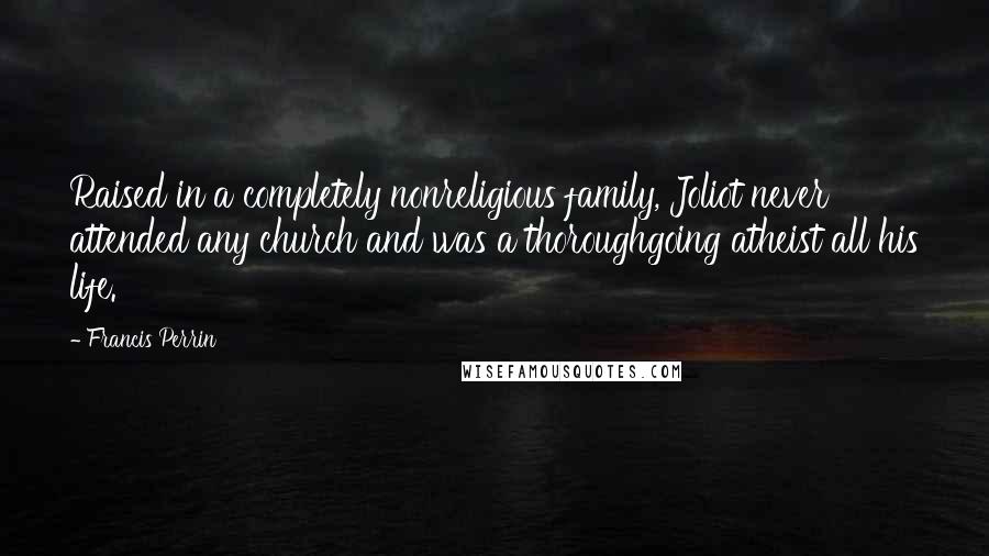 Francis Perrin Quotes: Raised in a completely nonreligious family, Joliot never attended any church and was a thoroughgoing atheist all his life.