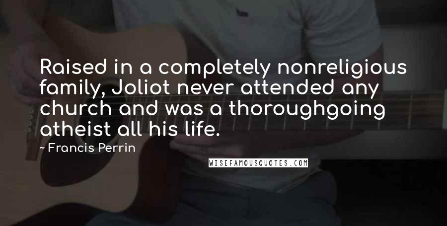 Francis Perrin Quotes: Raised in a completely nonreligious family, Joliot never attended any church and was a thoroughgoing atheist all his life.