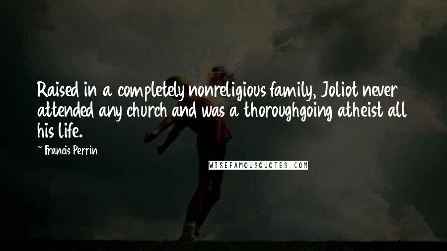 Francis Perrin Quotes: Raised in a completely nonreligious family, Joliot never attended any church and was a thoroughgoing atheist all his life.