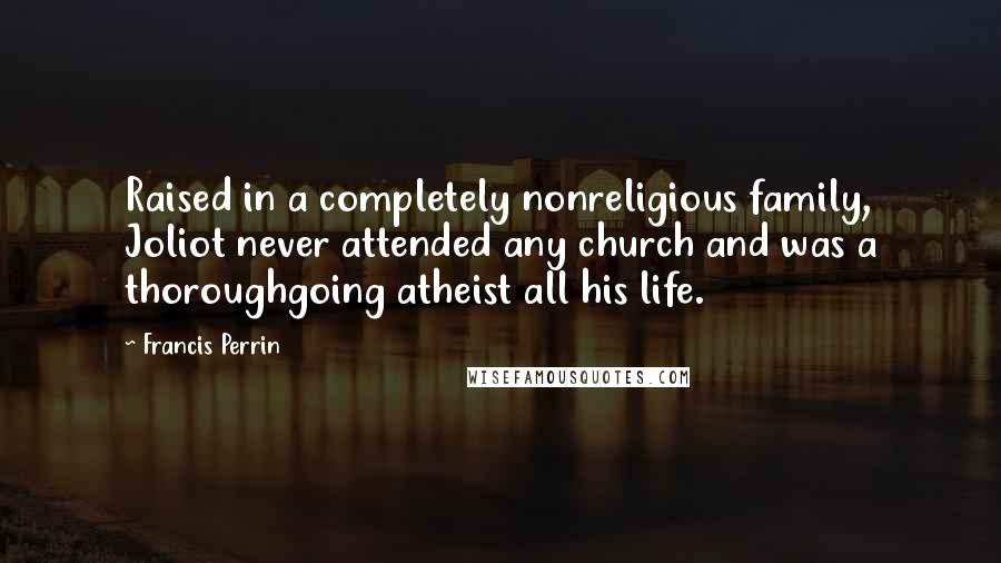 Francis Perrin Quotes: Raised in a completely nonreligious family, Joliot never attended any church and was a thoroughgoing atheist all his life.