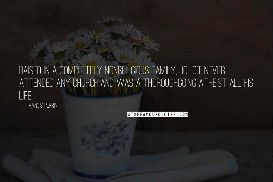 Francis Perrin Quotes: Raised in a completely nonreligious family, Joliot never attended any church and was a thoroughgoing atheist all his life.