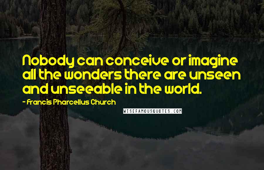 Francis Pharcellus Church Quotes: Nobody can conceive or imagine all the wonders there are unseen and unseeable in the world.