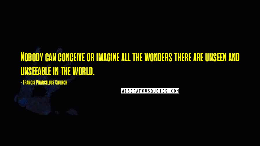 Francis Pharcellus Church Quotes: Nobody can conceive or imagine all the wonders there are unseen and unseeable in the world.