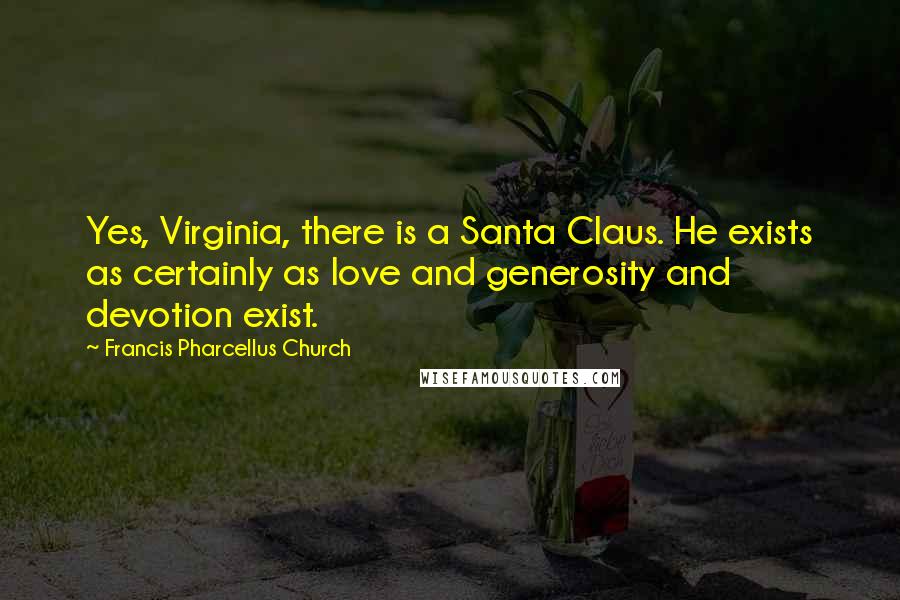 Francis Pharcellus Church Quotes: Yes, Virginia, there is a Santa Claus. He exists as certainly as love and generosity and devotion exist.