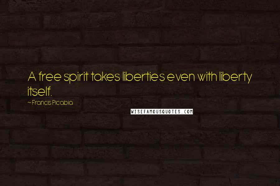 Francis Picabia Quotes: A free spirit takes liberties even with liberty itself.