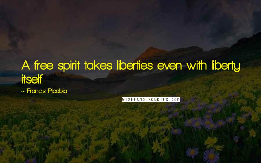 Francis Picabia Quotes: A free spirit takes liberties even with liberty itself.