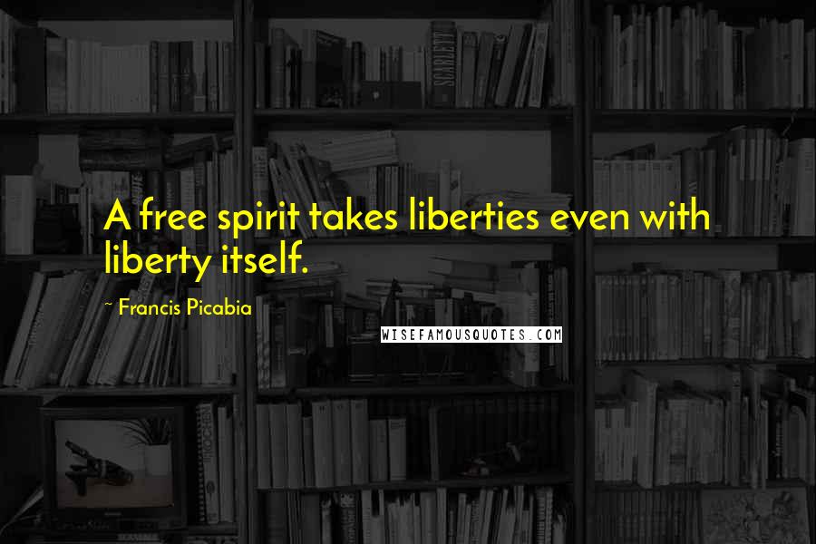 Francis Picabia Quotes: A free spirit takes liberties even with liberty itself.