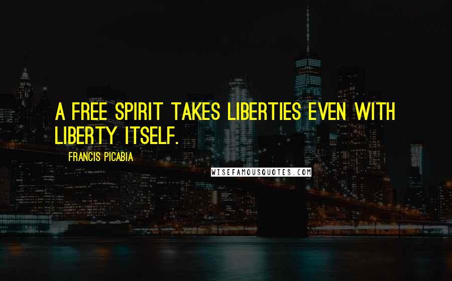 Francis Picabia Quotes: A free spirit takes liberties even with liberty itself.