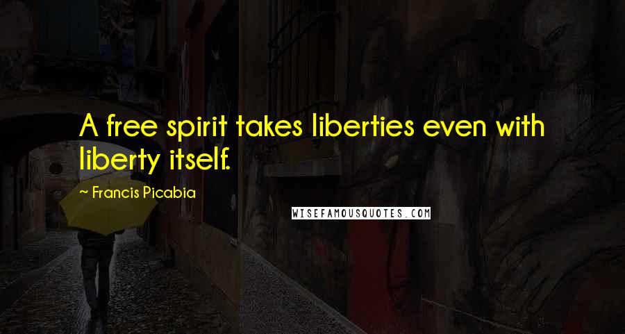 Francis Picabia Quotes: A free spirit takes liberties even with liberty itself.