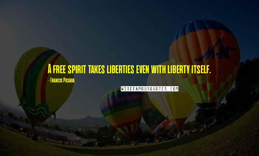 Francis Picabia Quotes: A free spirit takes liberties even with liberty itself.