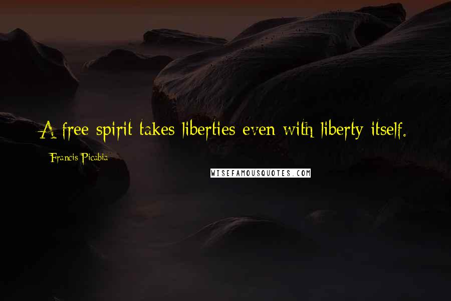 Francis Picabia Quotes: A free spirit takes liberties even with liberty itself.