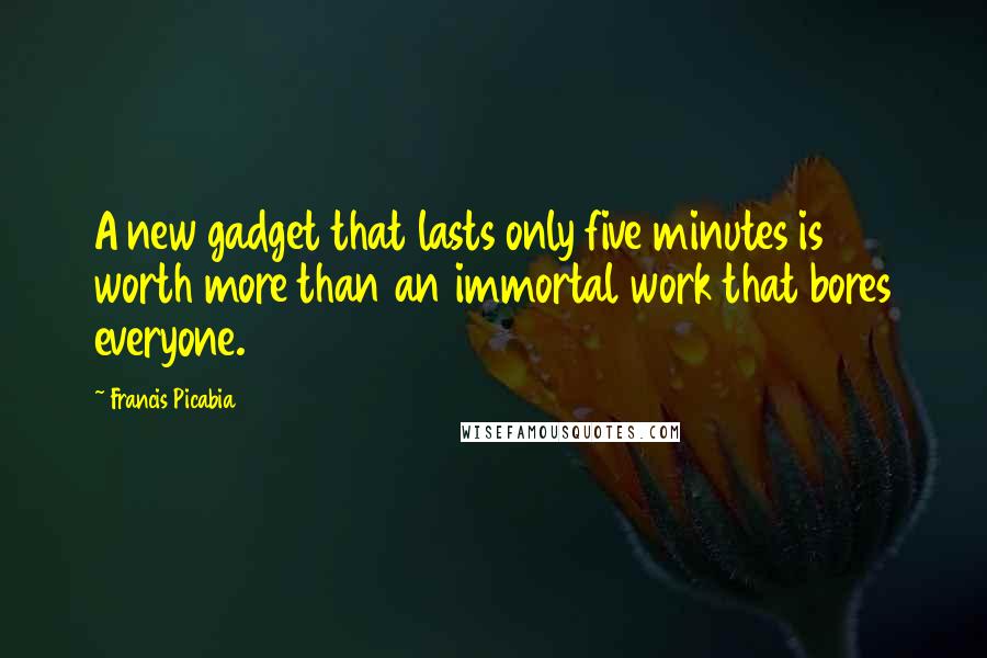 Francis Picabia Quotes: A new gadget that lasts only five minutes is worth more than an immortal work that bores everyone.