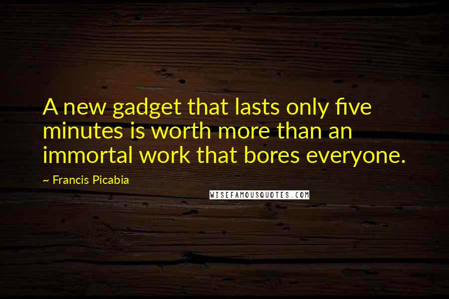 Francis Picabia Quotes: A new gadget that lasts only five minutes is worth more than an immortal work that bores everyone.