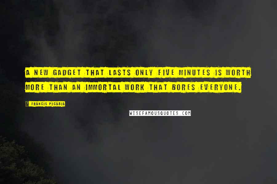 Francis Picabia Quotes: A new gadget that lasts only five minutes is worth more than an immortal work that bores everyone.