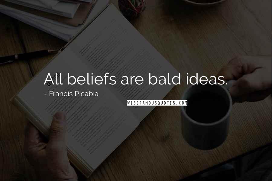 Francis Picabia Quotes: All beliefs are bald ideas.