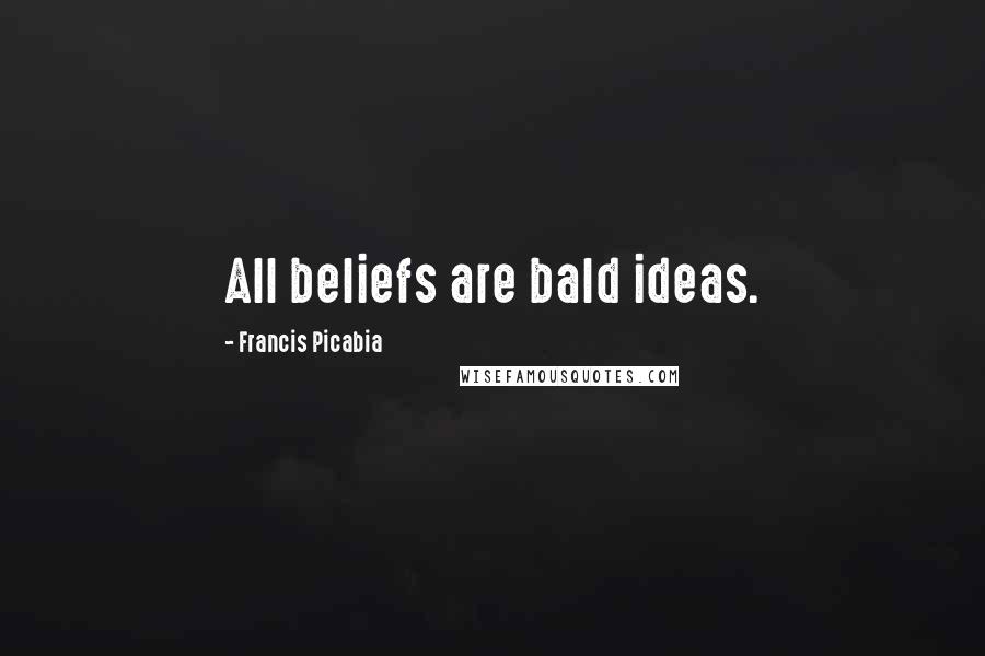 Francis Picabia Quotes: All beliefs are bald ideas.