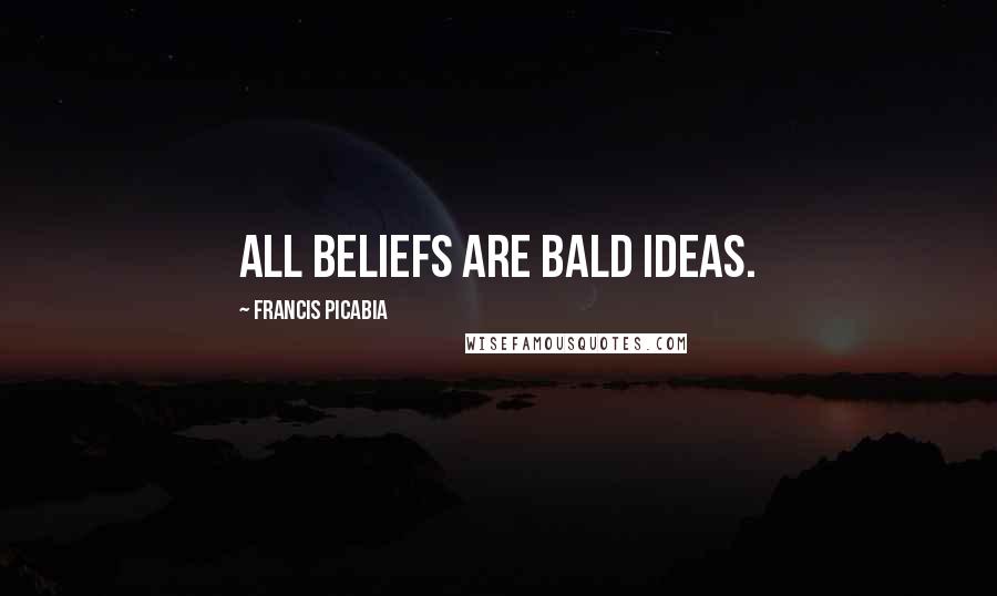 Francis Picabia Quotes: All beliefs are bald ideas.