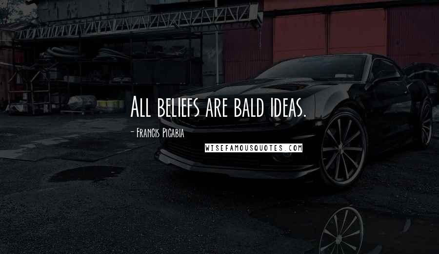 Francis Picabia Quotes: All beliefs are bald ideas.
