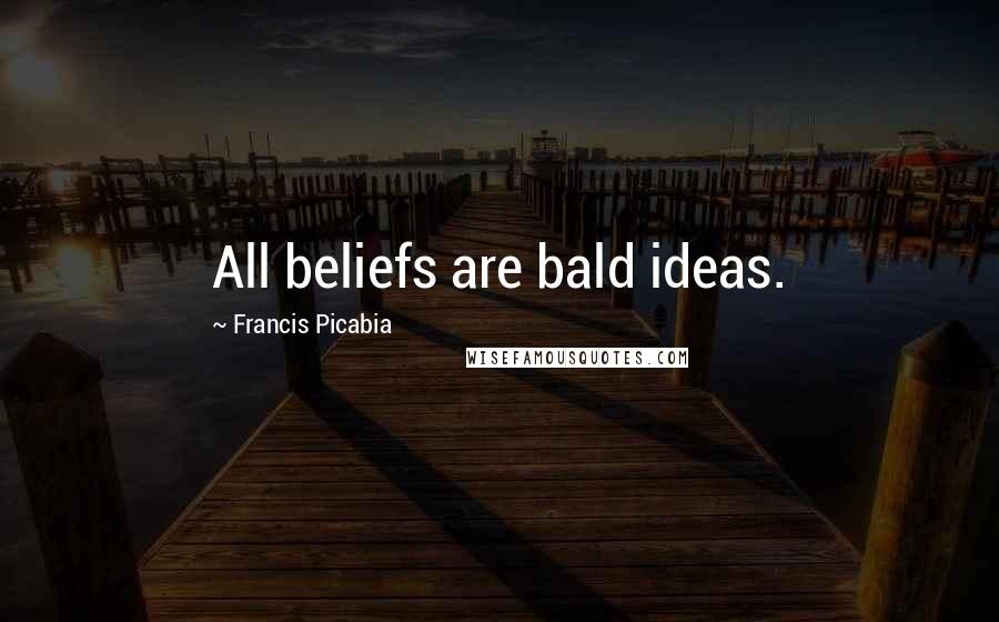 Francis Picabia Quotes: All beliefs are bald ideas.