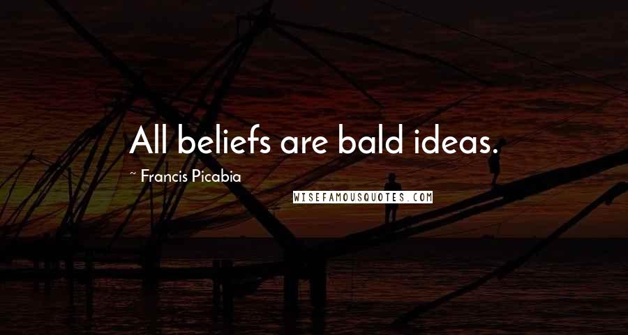Francis Picabia Quotes: All beliefs are bald ideas.