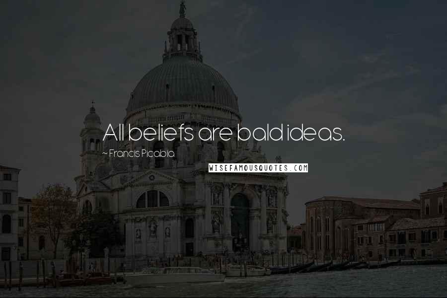 Francis Picabia Quotes: All beliefs are bald ideas.