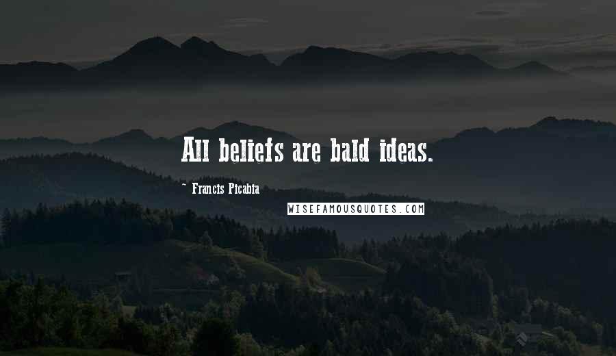 Francis Picabia Quotes: All beliefs are bald ideas.