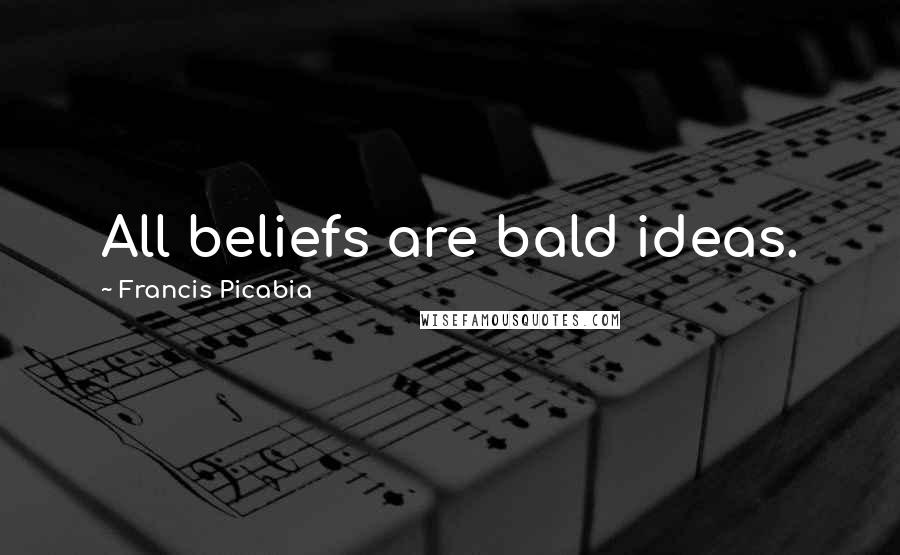 Francis Picabia Quotes: All beliefs are bald ideas.