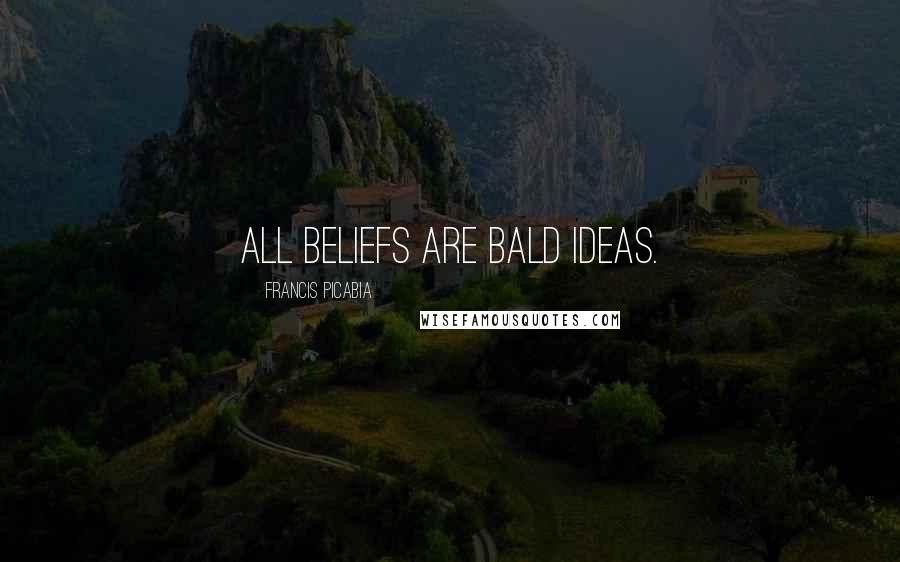 Francis Picabia Quotes: All beliefs are bald ideas.