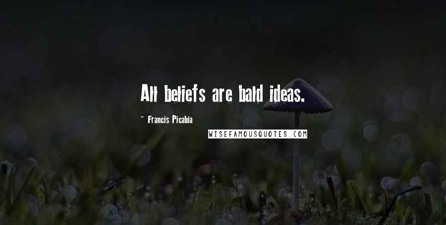 Francis Picabia Quotes: All beliefs are bald ideas.