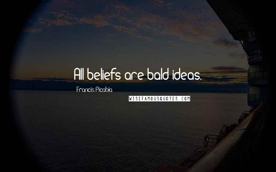 Francis Picabia Quotes: All beliefs are bald ideas.