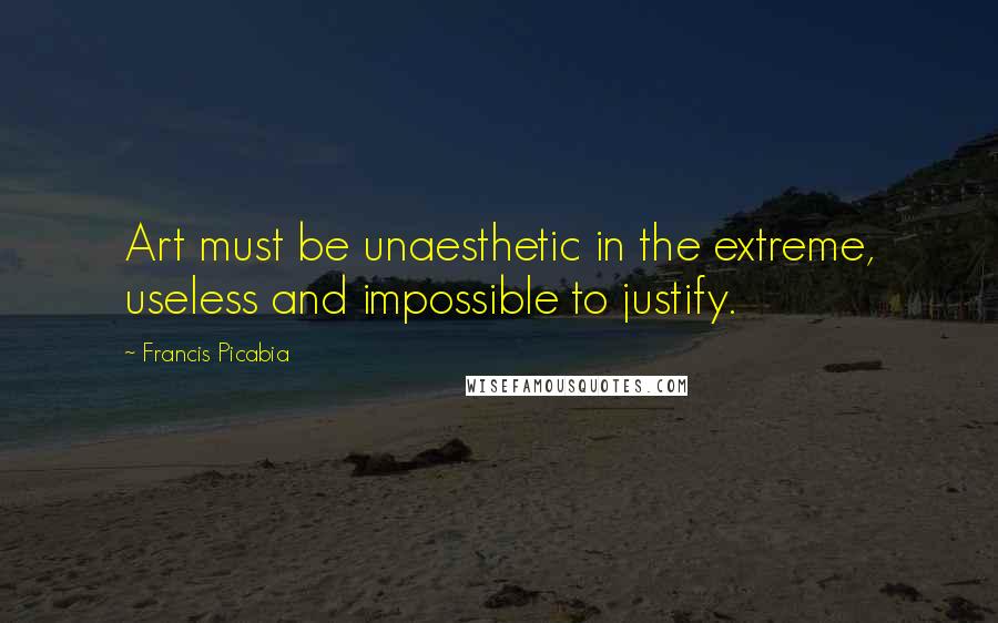 Francis Picabia Quotes: Art must be unaesthetic in the extreme, useless and impossible to justify.