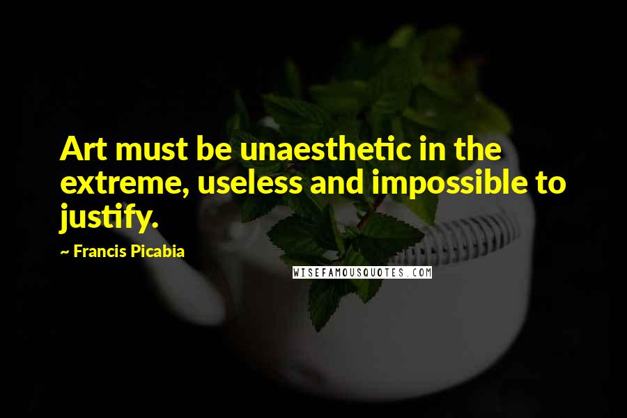 Francis Picabia Quotes: Art must be unaesthetic in the extreme, useless and impossible to justify.