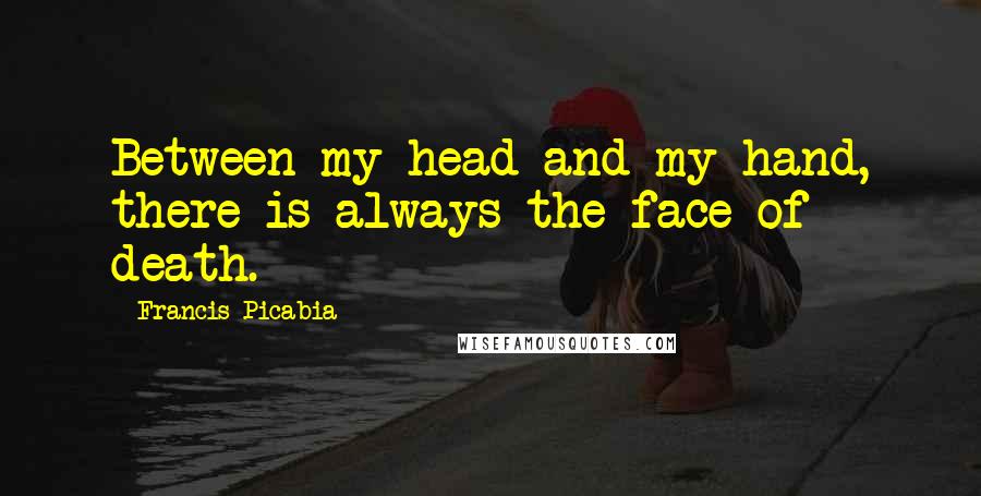Francis Picabia Quotes: Between my head and my hand, there is always the face of death.