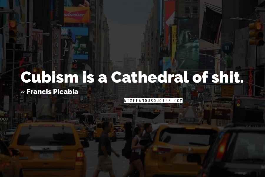 Francis Picabia Quotes: Cubism is a Cathedral of shit.