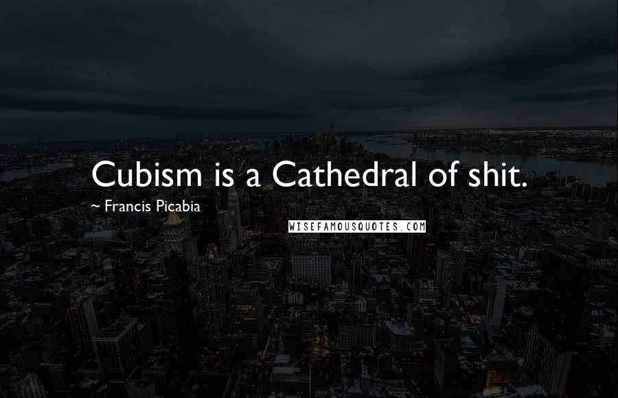 Francis Picabia Quotes: Cubism is a Cathedral of shit.