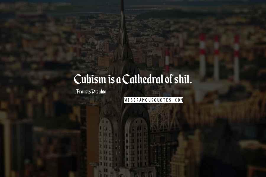 Francis Picabia Quotes: Cubism is a Cathedral of shit.