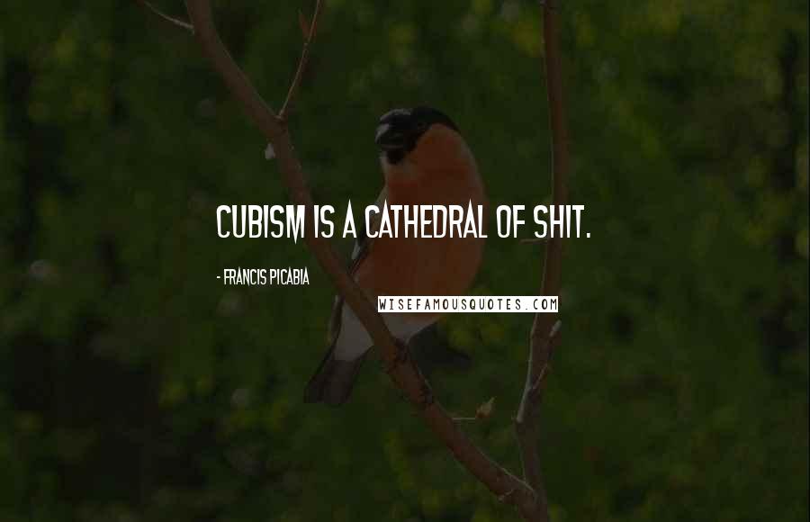 Francis Picabia Quotes: Cubism is a Cathedral of shit.